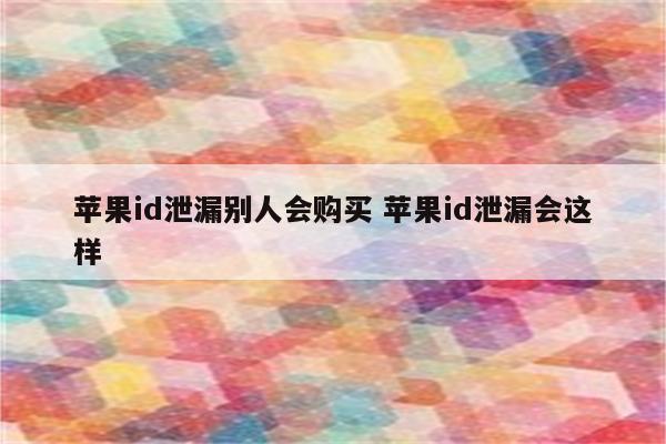 苹果id泄漏别人会购买 苹果id泄漏会这样