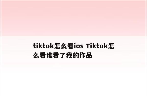 tiktok怎么看ios Tiktok怎么看谁看了我的作品