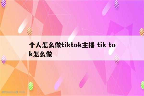 个人怎么做tiktok主播 tik tok怎么做