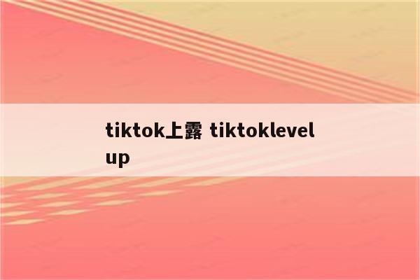 tiktok上露 tiktoklevelup