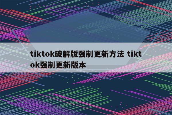 tiktok破解版强制更新方法 tiktok强制更新版本