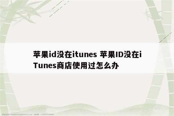 苹果id没在itunes 苹果ID没在iTunes商店使用过怎么办