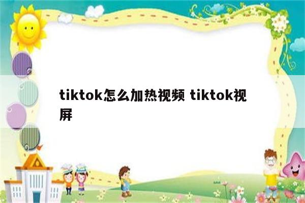 tiktok怎么加热视频 tiktok视屏