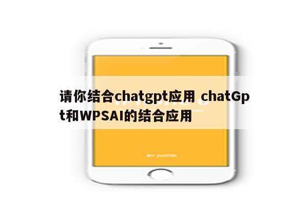 请你结合chatgpt应用 chatGpt和WPSAI的结合应用