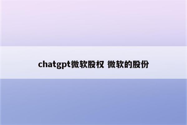 chatgpt微软股权 微软的股份