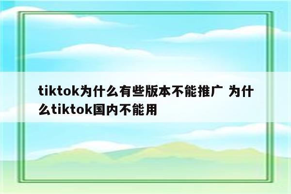 tiktok为什么有些版本不能推广 为什么tiktok国内不能用