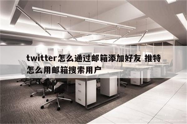 twitter怎么通过邮箱添加好友 推特怎么用邮箱搜索用户