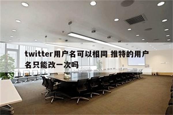 twitter用户名可以相同 推特的用户名只能改一次吗