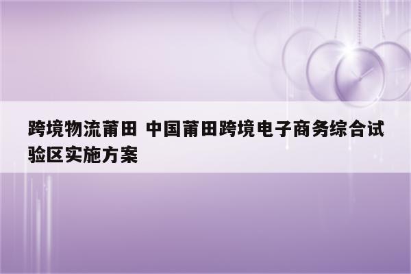 跨境物流莆田 中国莆田跨境电子商务综合试验区实施方案