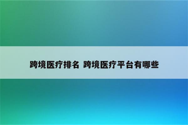 跨境医疗排名 跨境医疗平台有哪些