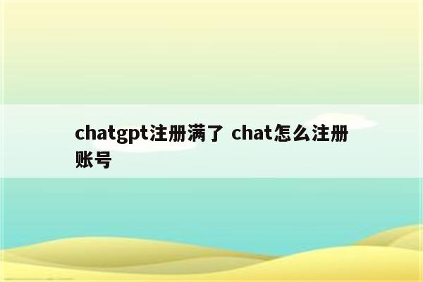 chatgpt注册满了 chat怎么注册账号