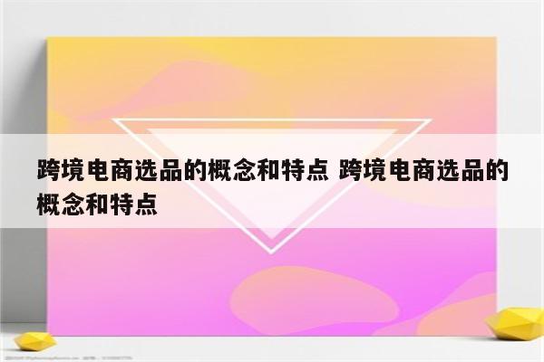 跨境电商选品的概念和特点 跨境电商选品的概念和特点