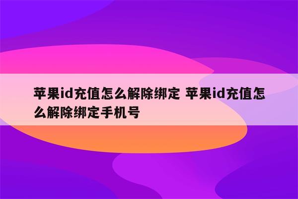 苹果id充值怎么解除绑定 苹果id充值怎么解除绑定手机号