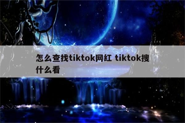 怎么查找tiktok网红 tiktok搜什么看