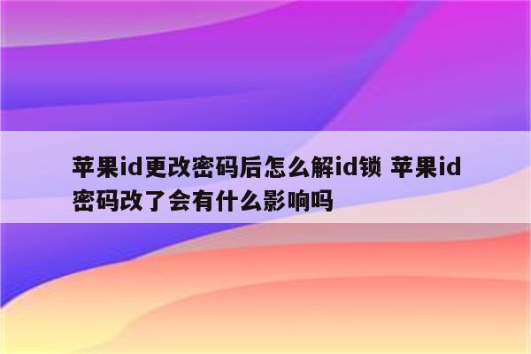 苹果id更改密码后怎么解id锁 苹果id密码改了会有什么影响吗