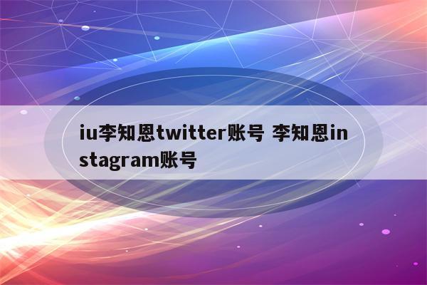 iu李知恩twitter账号 李知恩instagram账号