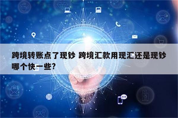 跨境转账点了现钞 跨境汇款用现汇还是现钞哪个快一些?