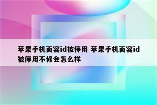 苹果手机面容id被停用 苹果手机面容id被停用不修会怎么样