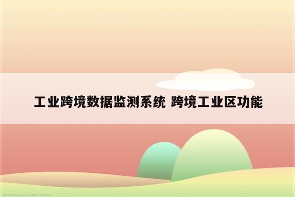 工业跨境数据监测系统 跨境工业区功能