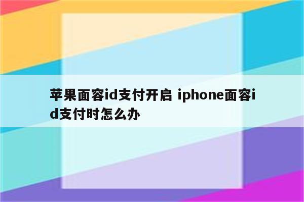 苹果面容id支付开启 iphone面容id支付时怎么办