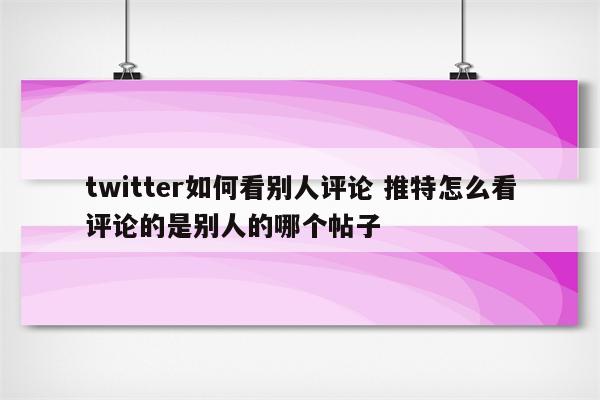 twitter如何看别人评论 推特怎么看评论的是别人的哪个帖子