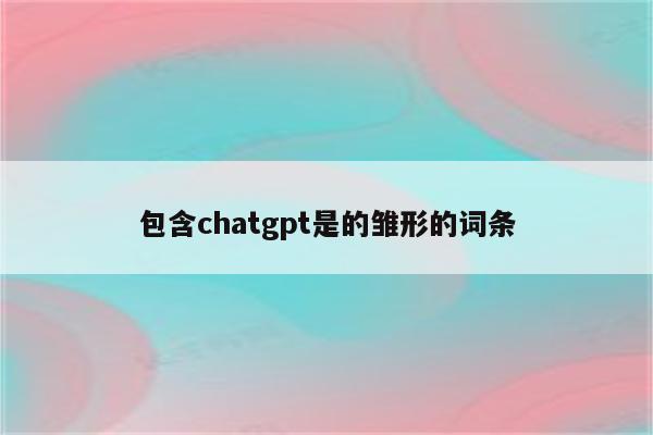 包含chatgpt是的雏形的词条