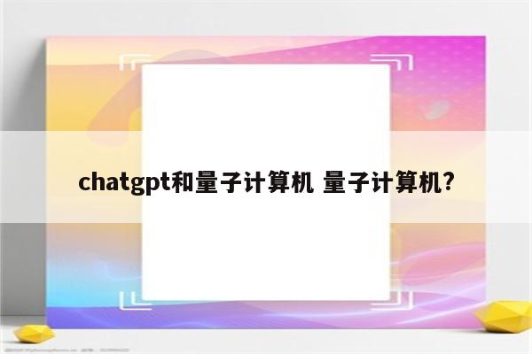 chatgpt和量子计算机 量子计算机?