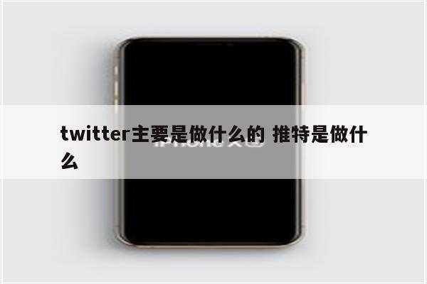 twitter主要是做什么的 推特是做什么