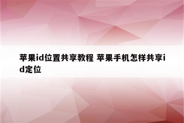 苹果id位置共享教程 苹果手机怎样共享id定位