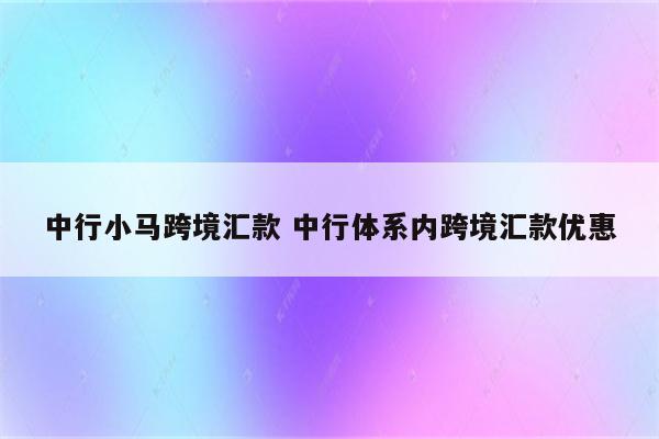 中行小马跨境汇款 中行体系内跨境汇款优惠