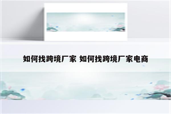 如何找跨境厂家 如何找跨境厂家电商