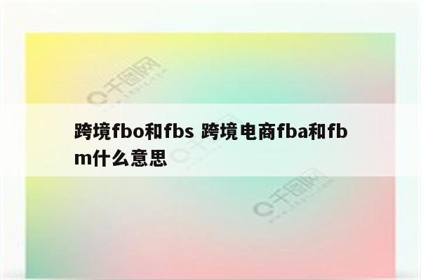 跨境fbo和fbs 跨境电商fba和fbm什么意思