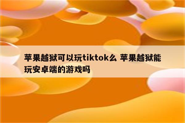 苹果越狱可以玩tiktok么 苹果越狱能玩安卓端的游戏吗