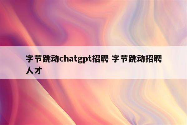 字节跳动chatgpt招聘 字节跳动招聘人才