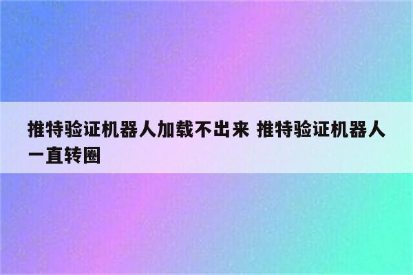 推特验证机器人加载不出来 推特验证机器人一直转圈