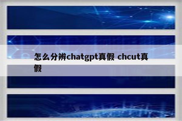 怎么分辨chatgpt真假 chcut真假