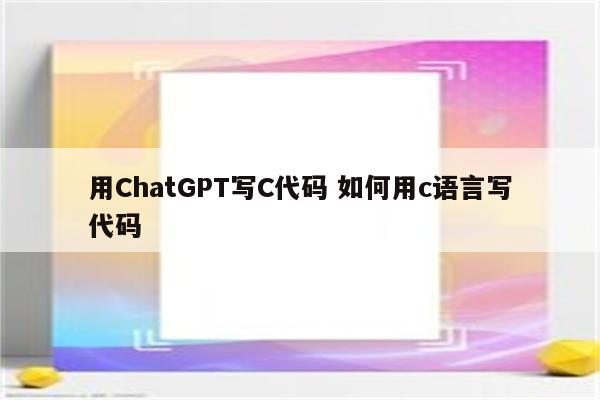 用ChatGPT写C代码 如何用c语言写代码