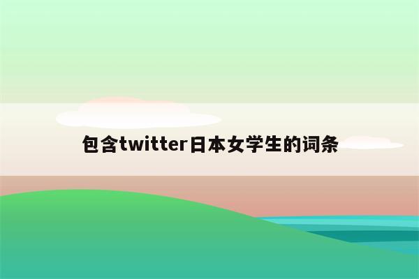 包含twitter日本女学生的词条