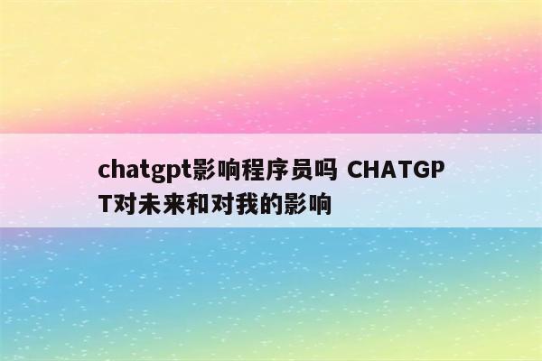 chatgpt影响程序员吗 CHATGPT对未来和对我的影响