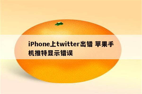 iPhone上twitter出错 苹果手机推特显示错误