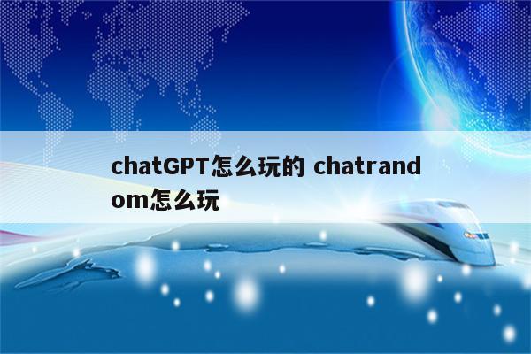 chatGPT怎么玩的 chatrandom怎么玩