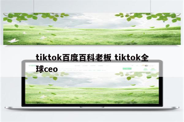 tiktok百度百科老板 tiktok全球ceo