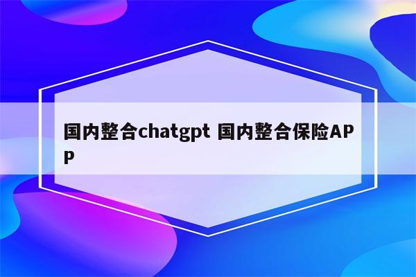 国内整合chatgpt 国内整合保险APP