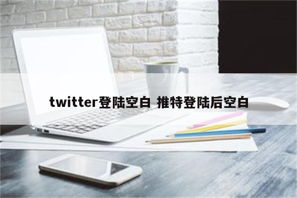 twitter登陆空白 推特登陆后空白