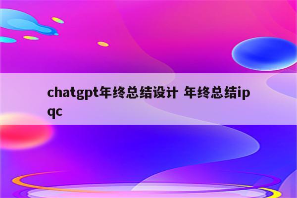 chatgpt年终总结设计 年终总结ipqc