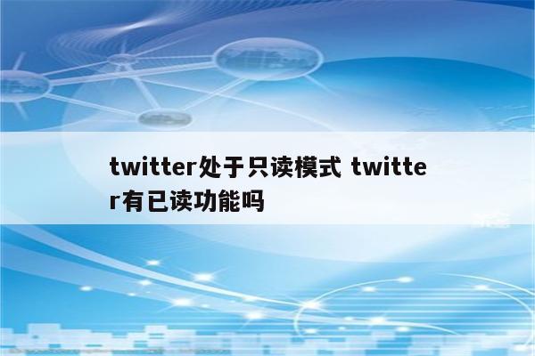 twitter处于只读模式 twitter有已读功能吗