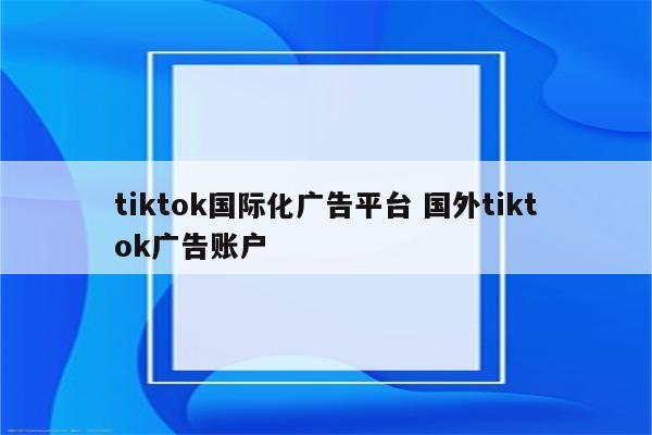 tiktok国际化广告平台 国外tiktok广告账户