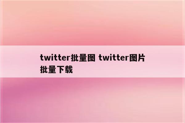 twitter批量图 twitter图片批量下载