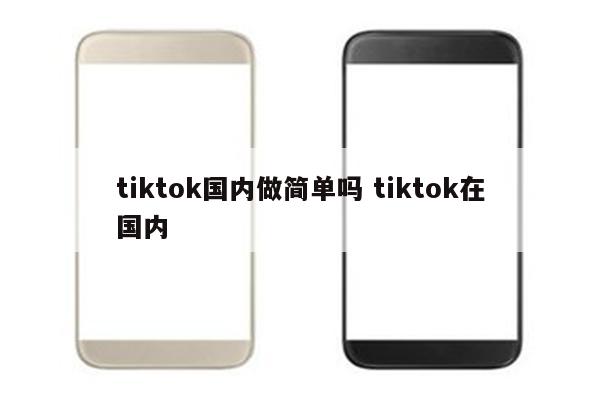 tiktok国内做简单吗 tiktok在国内