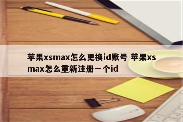 苹果xsmax怎么更换id账号 苹果xsmax怎么重新注册一个id